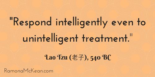 Respond intelligently even to unintelligent treatment, Lao Tzu, 540 BC